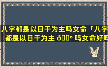 八字都是以日干为主吗女命「八字都是以日干为主 🌺 吗女命好吗」